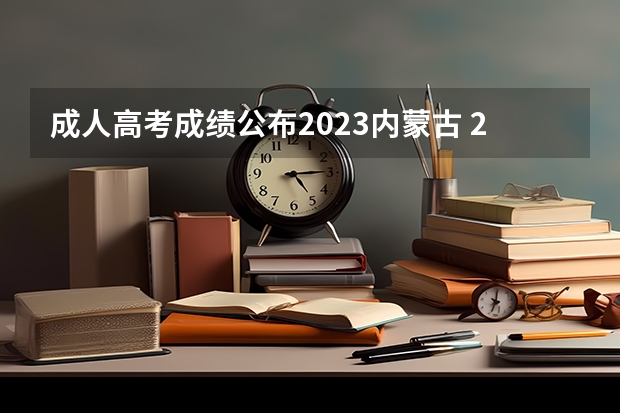 成人高考成绩公布2023内蒙古 2022内蒙古成人高考的成绩查询入口什么时候能开通?