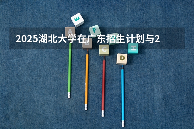 2025湖北大学在广东招生计划与2024年招生计划对比