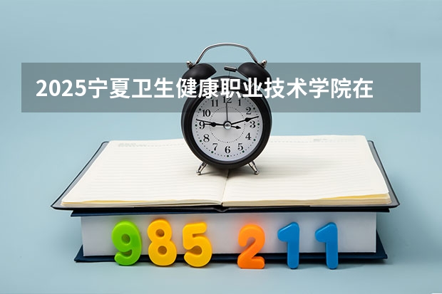 2025宁夏卫生健康职业技术学院在河北各专业招生多少人