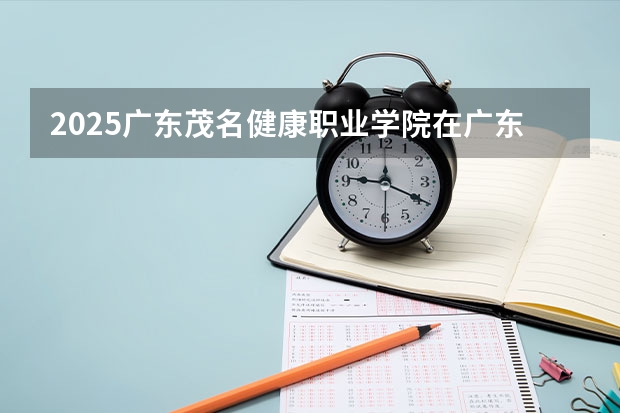2025广东茂名健康职业学院在广东招生计划与2024年招生计划对比