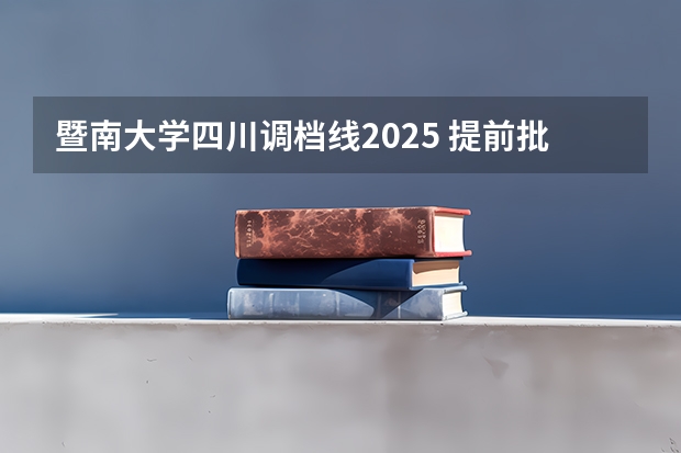 暨南大学四川调档线2025 提前批各高校在四川调档线