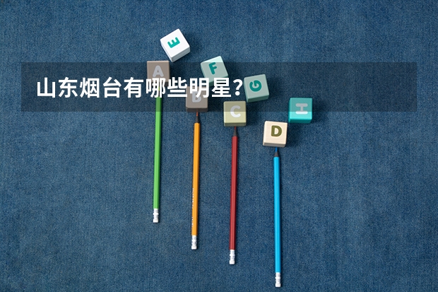 山东烟台有哪些明星？