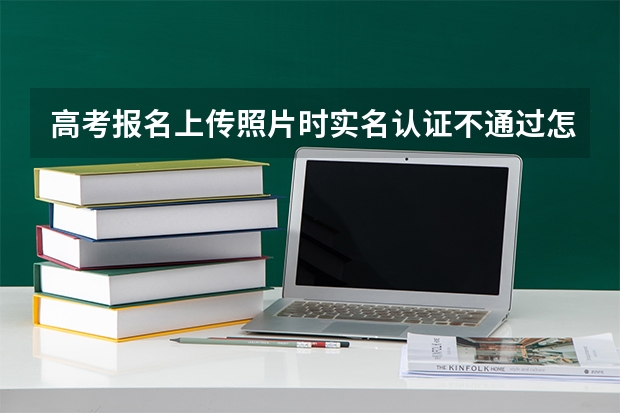 高考报名上传照片时实名认证不通过怎么办