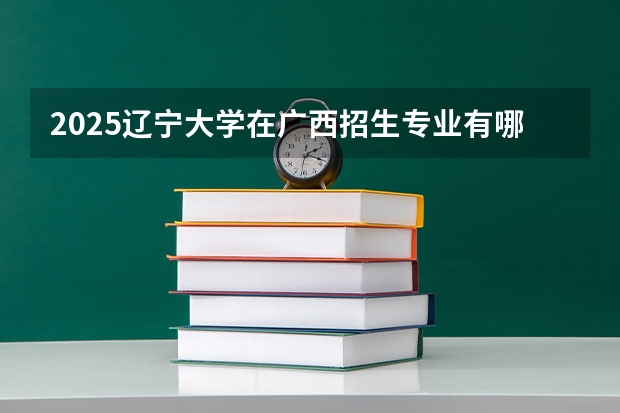 2025辽宁大学在广西招生专业有哪些 ？（2026参考）