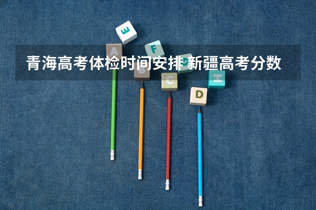 青海高考体检时间安排 新疆高考分数线公布