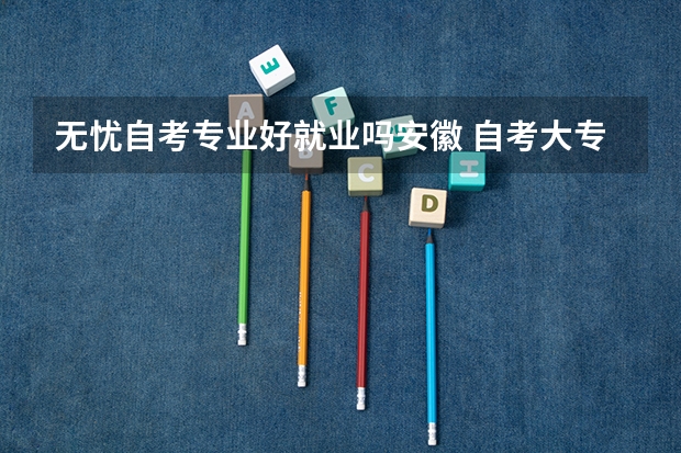 无忧自考专业好就业吗安徽 自考大专安徽选专业可以吗