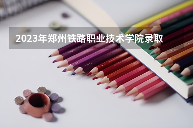2023年郑州铁路职业技术学院录取分数线是多少 郑州铁路职业技术学院教育资质如何