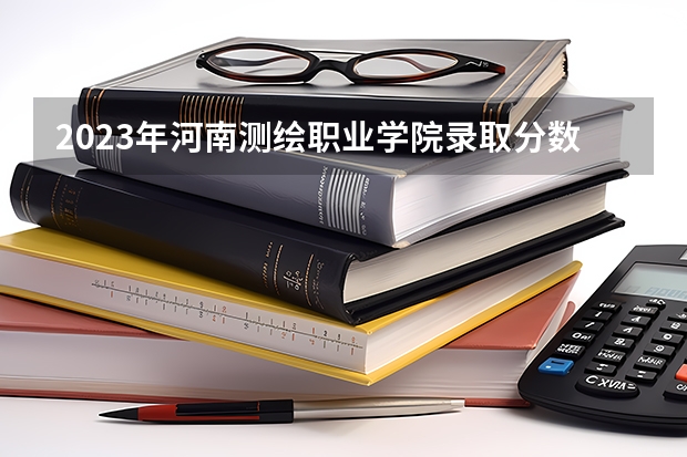 2023年河南测绘职业学院录取分数线是多少 河南测绘职业学院教育资质如何