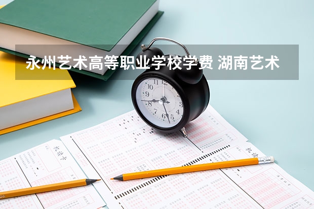 永州艺术高等职业学校学费 湖南艺术职业学院学费