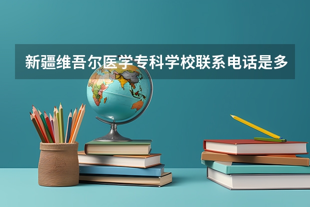 新疆维吾尔医学专科学校联系电话是多少