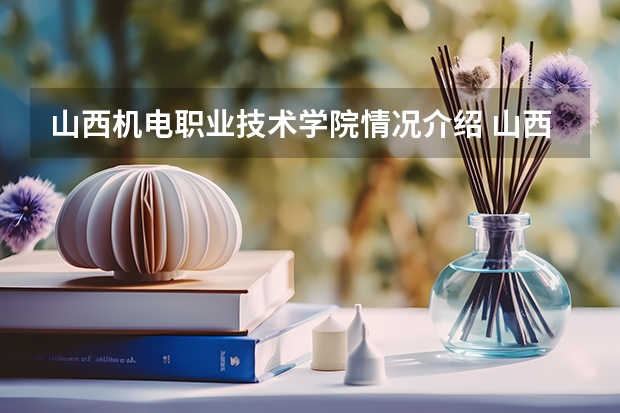 山西机电职业技术学院情况介绍 山西机电职业技术学院专业以及录取分数