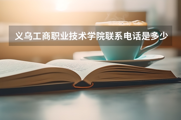 义乌工商职业技术学院联系电话是多少