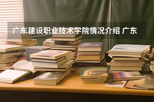 广东建设职业技术学院情况介绍 广东建设职业技术学院专业以及录取分数