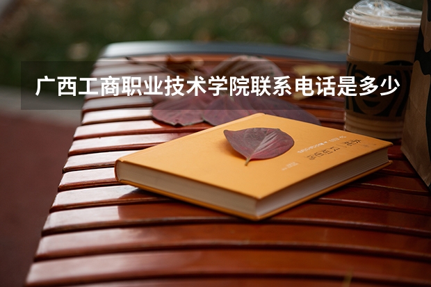 广西工商职业技术学院联系电话是多少