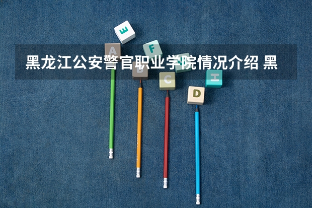 黑龙江公安警官职业学院情况介绍 黑龙江公安警官职业学院专业以及录取分数