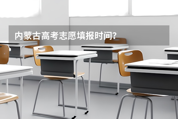 内蒙古高考志愿填报时间？