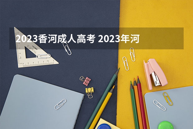 2023香河成人高考 2023年河北成人高考报名流程和费用是多少？