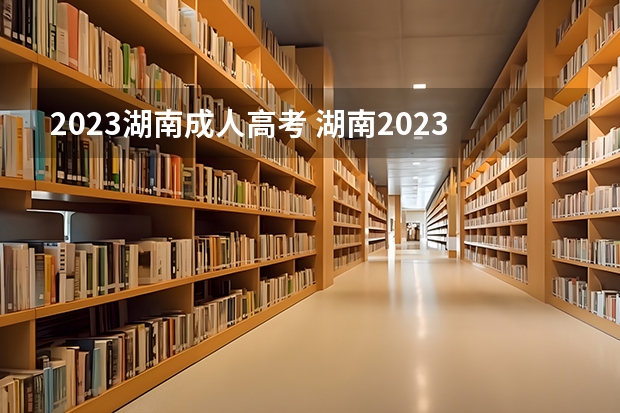 2023湖南成人高考 湖南2023成考报名条件有哪些 报考费用是多少？