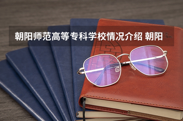 朝阳师范高等专科学校情况介绍 朝阳师范高等专科学校专业以及录取分数