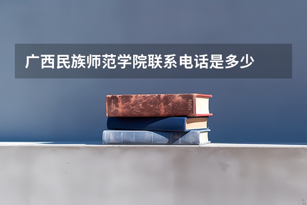 广西民族师范学院联系电话是多少