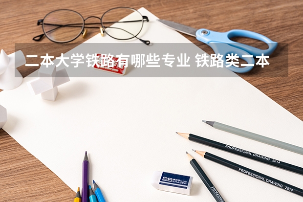 二本大学铁路有哪些专业 铁路类二本院校有哪些