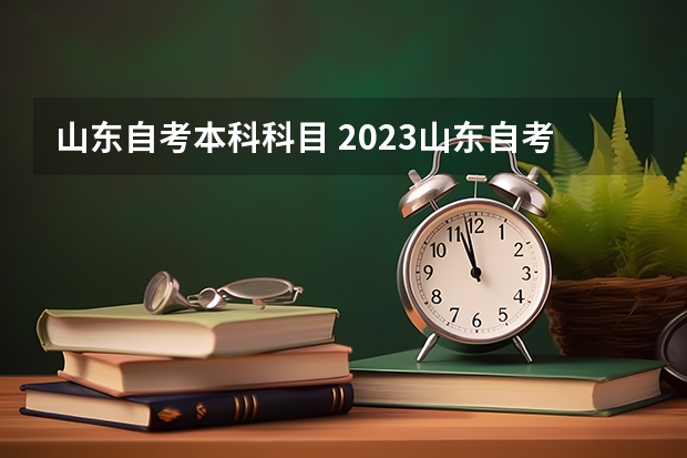 山东自考本科科目 2023山东自考考试时间及考试科目是多少？