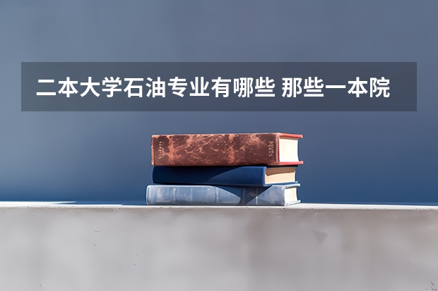 二本大学石油专业有哪些 那些一本院校或者二本院校的什么专业出来是去油田工作？