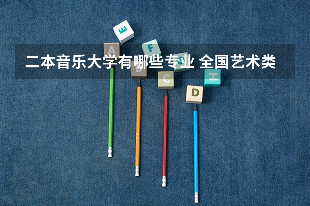 二本音乐大学有哪些专业 全国艺术类二本院校排名 艺术类大学有哪些