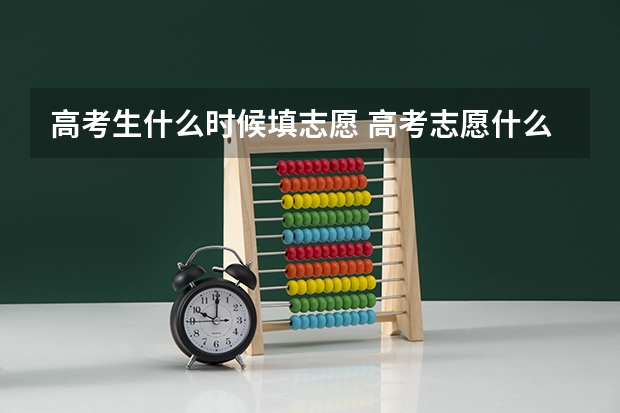 高考生什么时候填志愿 高考志愿什么时候填报最合适？