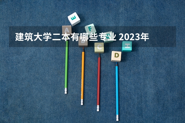 建筑大学二本有哪些专业 2023年就业率高的二本大学和专业有哪些