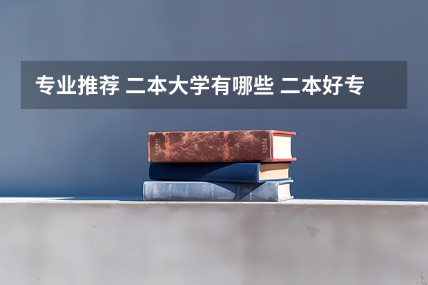 专业推荐 二本大学有哪些 二本好专业有哪些学校