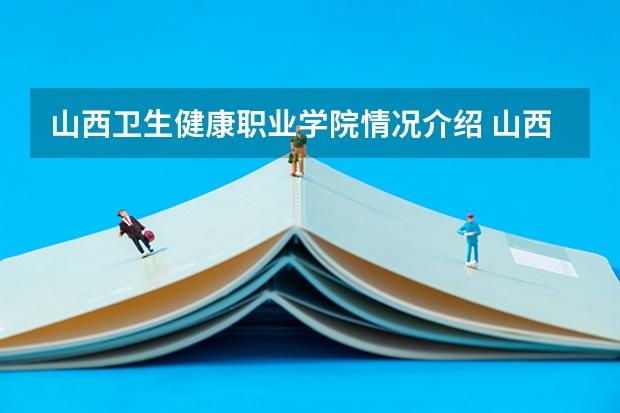 山西卫生健康职业学院情况介绍 山西卫生健康职业学院专业以及录取分数
