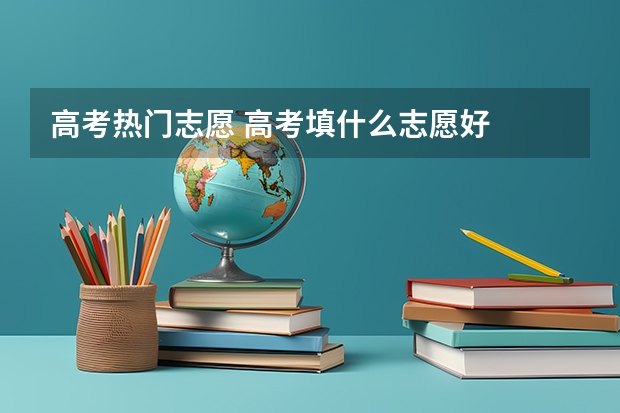 高考热门志愿 高考填什么志愿好