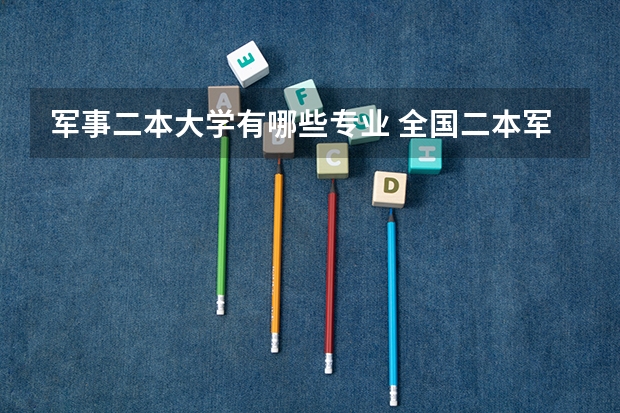 军事二本大学有哪些专业 全国二本军事院校有哪些适合理科生