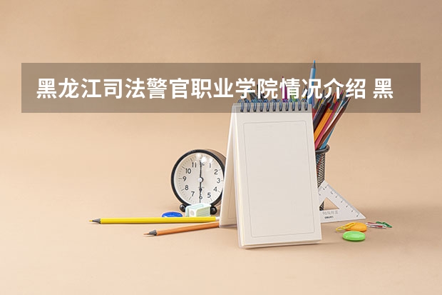 黑龙江司法警官职业学院情况介绍 黑龙江司法警官职业学院专业以及录取分数