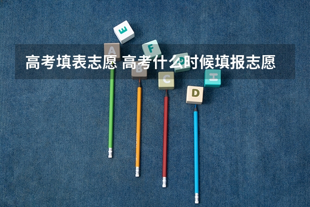 高考填表志愿 高考什么时候填报志愿