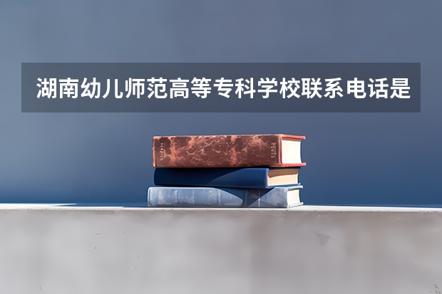 湖南幼儿师范高等专科学校联系电话是多少