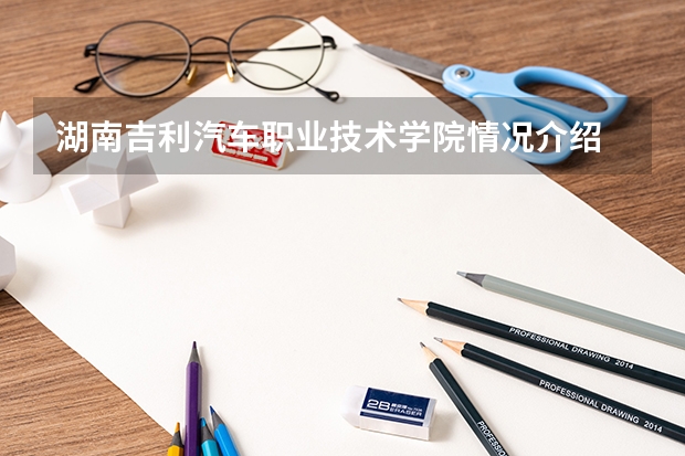 湖南吉利汽车职业技术学院情况介绍 湖南吉利汽车职业技术学院专业以及录取分数