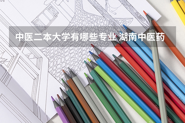 中医二本大学有哪些专业 湖南中医药大学二本专业有哪些