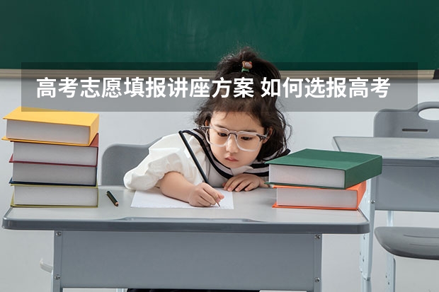 高考志愿填报讲座方案 如何选报高考志愿?