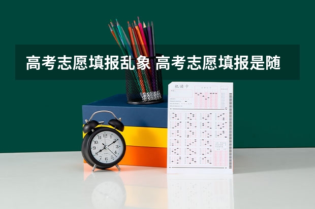 高考志愿填报乱象 高考志愿填报是随便填的吗