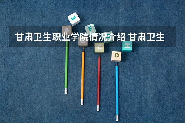 甘肃卫生职业学院情况介绍 甘肃卫生职业学院专业以及录取分数
