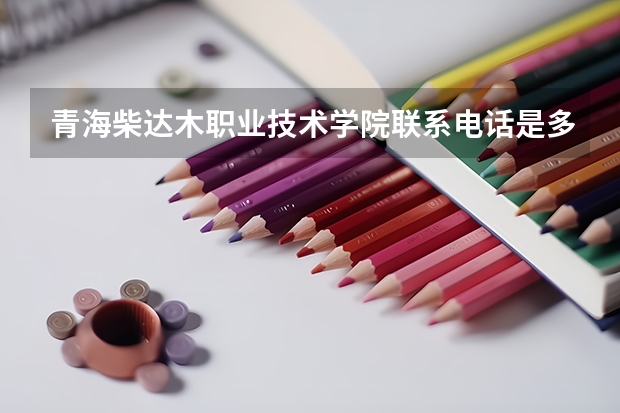 青海柴达木职业技术学院联系电话是多少