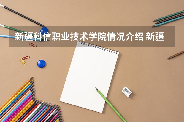 新疆科信职业技术学院情况介绍 新疆科信职业技术学院专业以及录取分数