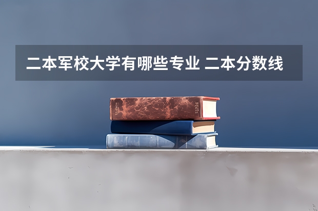 二本军校大学有哪些专业 二本分数线能够上哪些军校？