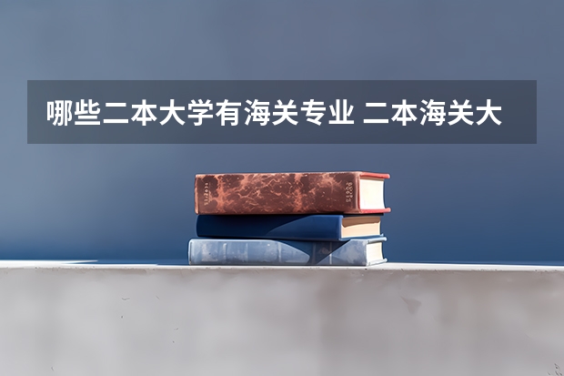 哪些二本大学有海关专业 二本海关大学排名