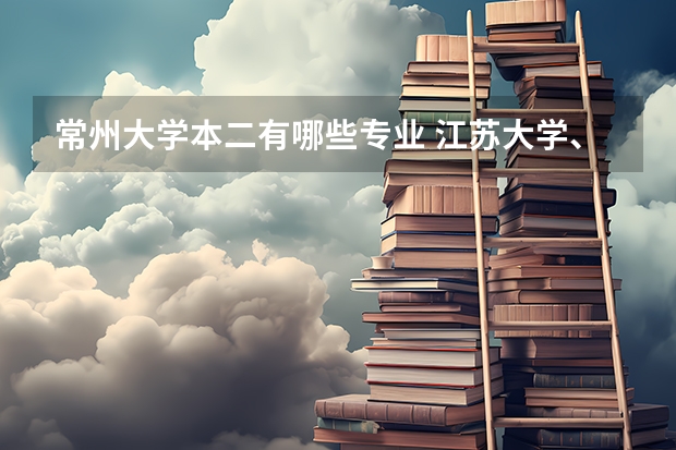 常州大学本二有哪些专业 江苏大学、扬州大学、常州大学哪个好？文科二本专业。