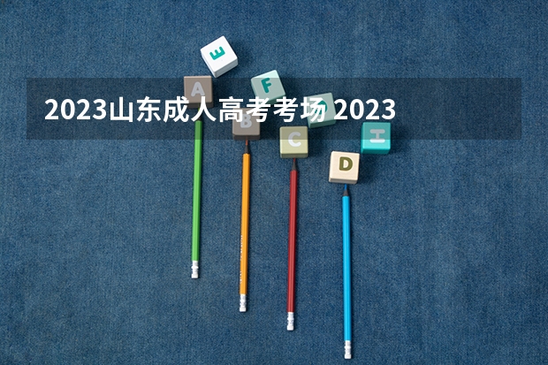 2023山东成人高考考场 2023年成人高考一般在哪儿参加考试？