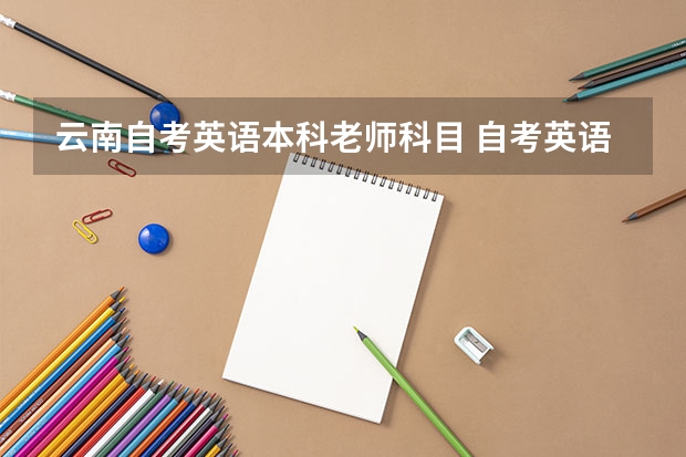 云南自考英语本科老师科目 自考英语本科要考什么科目？