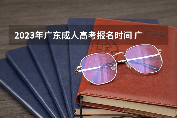 2023年广东成人高考报名时间 广东2023成人本科报名时间及入口网址？